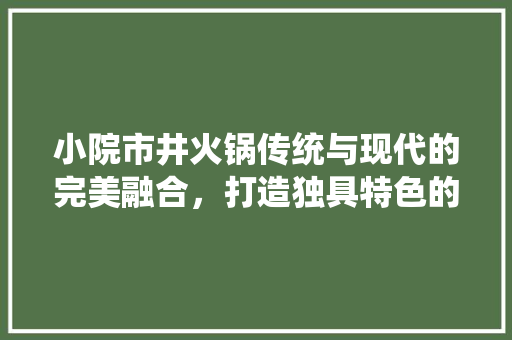 小院市井火锅传统与现代的完美融合，打造独具特色的餐饮空间