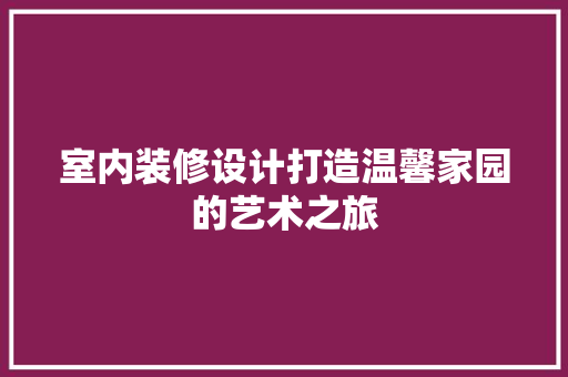 室内装修设计打造温馨家园的艺术之旅