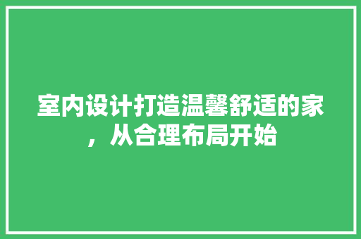 室内设计打造温馨舒适的家,从合理布局开始