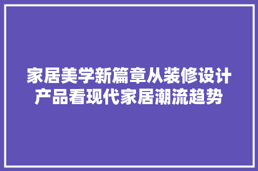家居美学新篇章从装修设计产品看现代家居潮流趋势
