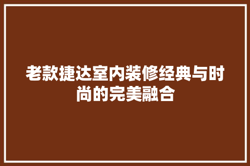 老款捷达室内装修经典与时尚的完美融合