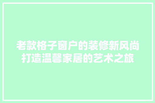 老款格子窗户的装修新风尚打造温馨家居的艺术之旅