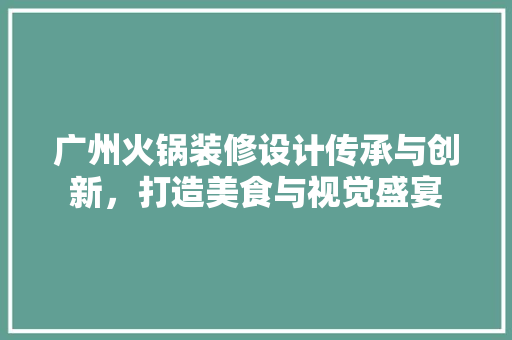广州火锅装修设计传承与创新,打造美食与视觉盛宴