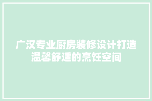 广汉专业厨房装修设计打造温馨舒适的烹饪空间