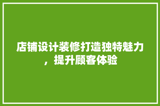 店铺设计装修打造独特魅力，提升顾客体验