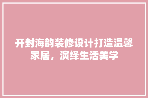 开封海韵装修设计打造温馨家居，演绎生活美学