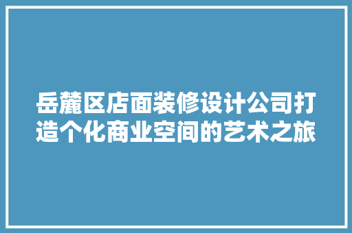 岳麓区店面装修设计公司打造个化商业空间的艺术之旅