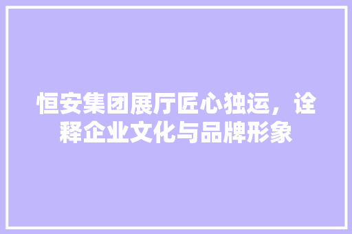 恒安集团展厅匠心独运，诠释企业文化与品牌形象