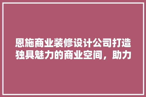 恩施商业装修设计公司打造独具魅力的商业空间，助力企业腾飞