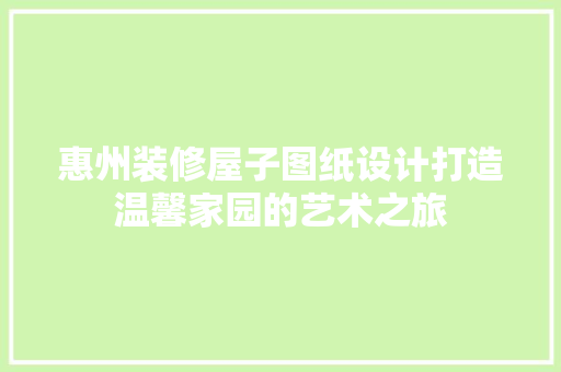 惠州装修屋子图纸设计打造温馨家园的艺术之旅