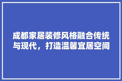 成都家居装修风格融合传统与现代，打造温馨宜居空间