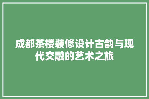 成都茶楼装修设计古韵与现代交融的艺术之旅