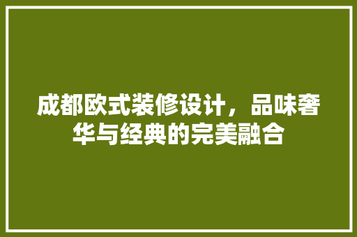 成都欧式装修设计，品味奢华与经典的完美融合