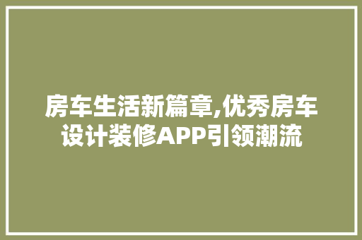 房车生活新篇章,优秀房车设计装修APP引领潮流