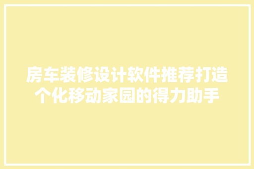 房车装修设计软件推荐打造个化移动家园的得力助手