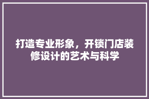 打造专业形象，开锁门店装修设计的艺术与科学
