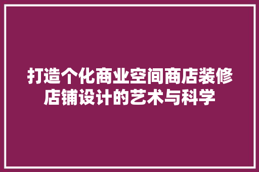 打造个化商业空间商店装修店铺设计的艺术与科学