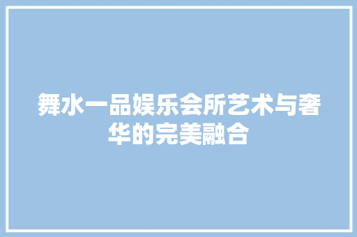 舞水一品娱乐会所艺术与奢华的完美融合