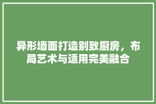 异形墙面打造别致厨房，布局艺术与适用完美融合