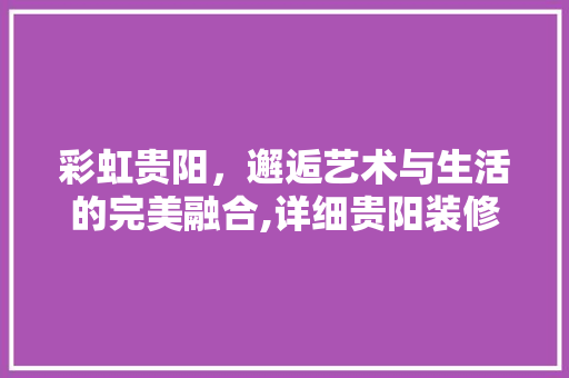 彩虹贵阳，邂逅艺术与生活的完美融合,详细贵阳装修设计