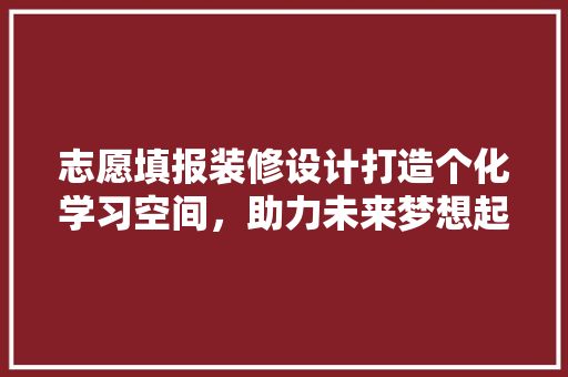 志愿填报装修设计打造个化学习空间，助力未来梦想起航