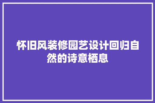 怀旧风装修园艺设计回归自然的诗意栖息