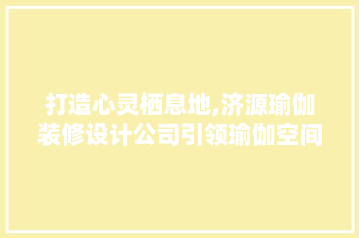 打造心灵栖息地,济源瑜伽装修设计公司引领瑜伽空间美学潮流