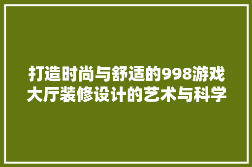 打造时尚与舒适的998游戏大厅装修设计的艺术与科学