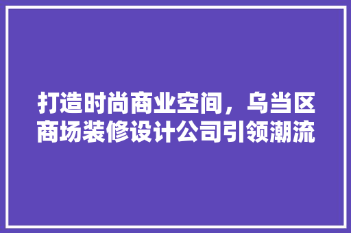 打造时尚商业空间，乌当区商场装修设计公司引领潮流