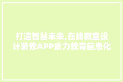 打造智慧未来,在线教室设计装修APP助力教育信息化发展