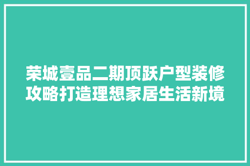 荣城壹品二期顶跃户型装修攻略打造理想家居生活新境界