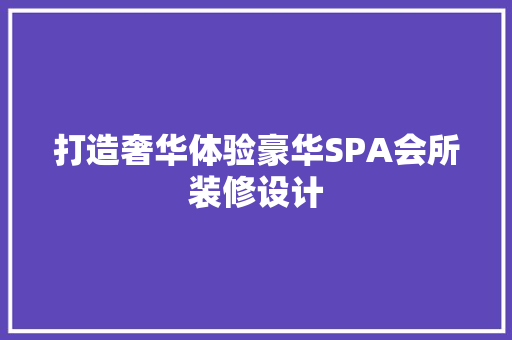 打造奢华体验豪华SPA会所装修设计
