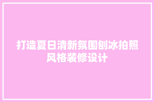 打造夏日清新氛围刨冰拍照风格装修设计