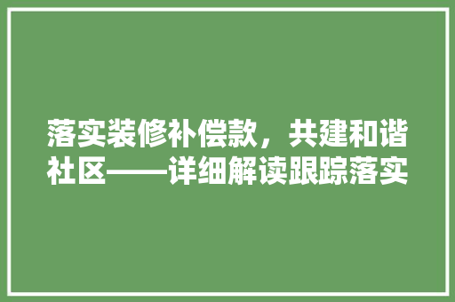 落实装修补偿款，共建和谐社区——详细解读跟踪落实装修补偿款通知