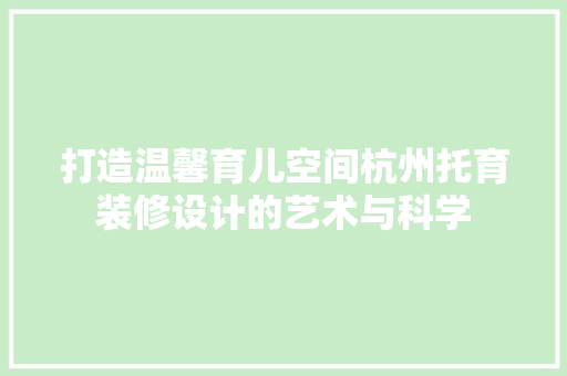 打造温馨育儿空间杭州托育装修设计的艺术与科学
