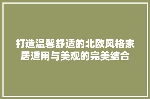打造温馨舒适的北欧风格家居适用与美观的完美结合