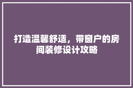 打造温馨舒适，带窗户的房间装修设计攻略