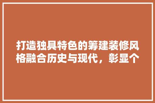 打造独具特色的筹建装修风格融合历史与现代，彰显个与品味