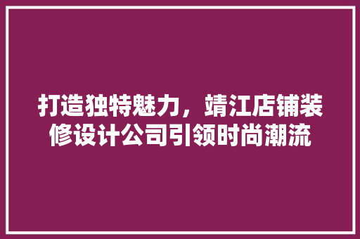 打造独特魅力，靖江店铺装修设计公司引领时尚潮流
