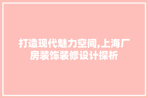 打造现代魅力空间,上海厂房装饰装修设计探析