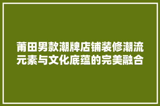莆田男款潮牌店铺装修潮流元素与文化底蕴的完美融合