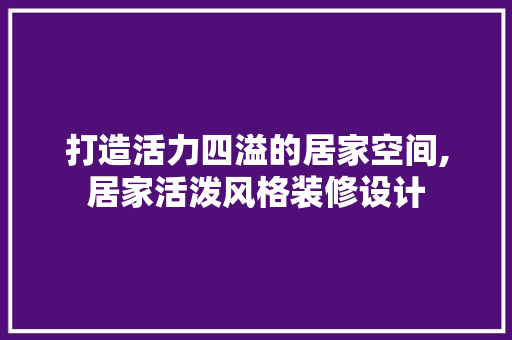 打造活力四溢的居家空间,居家活泼风格装修设计