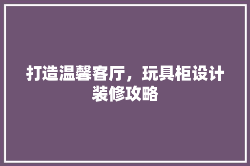 打造温馨客厅，玩具柜设计装修攻略