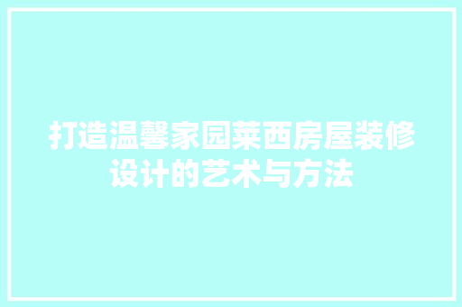 打造温馨家园莱西房屋装修设计的艺术与方法