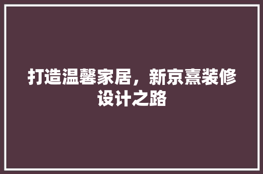 打造温馨家居,新京熹装修设计之路