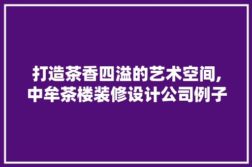 打造茶香四溢的艺术空间,中牟茶楼装修设计公司例子