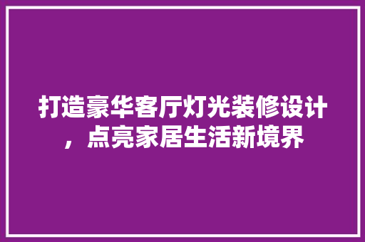 打造豪华客厅灯光装修设计，点亮家居生活新境界