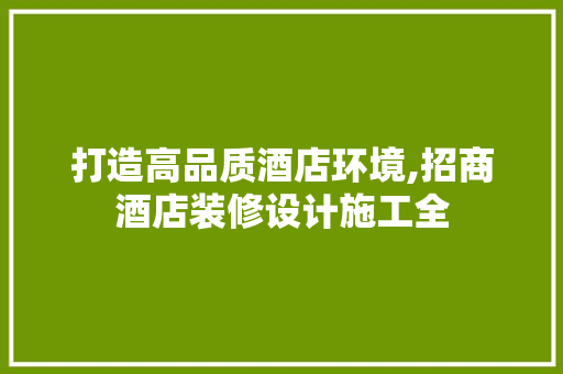 打造高品质酒店环境,招商酒店装修设计施工全