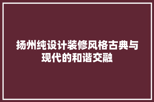 扬州纯设计装修风格古典与现代的和谐交融