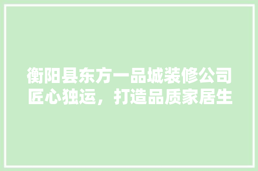 衡阳县东方一品城装修公司匠心独运，打造品质家居生活